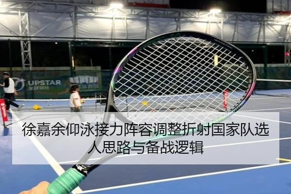 徐嘉余仰泳接力阵容调整折射国家队选人思路与备战逻辑