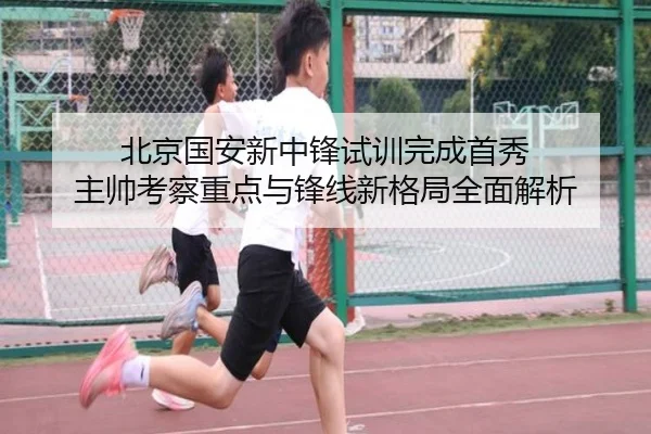 北京国安新中锋试训完成首秀 主帅考察重点与锋线新格局全面解析