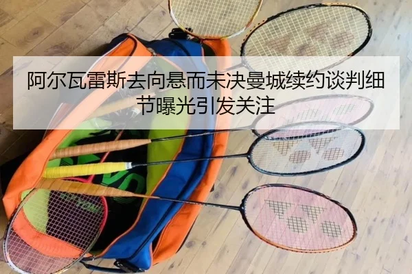 阿尔瓦雷斯去向悬而未决曼城续约谈判细节曝光引发关注