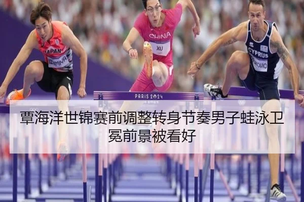 覃海洋世锦赛前调整转身节奏男子蛙泳卫冕前景被看好