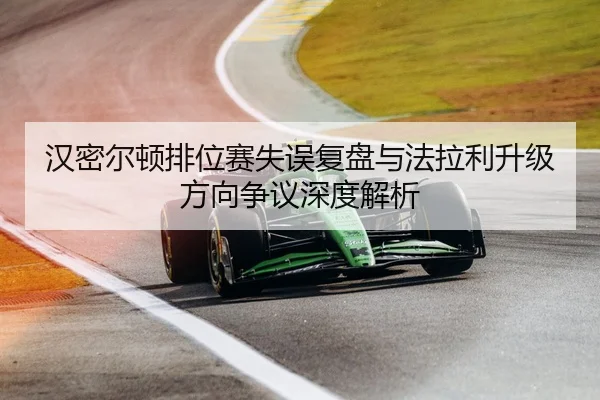 汉密尔顿排位赛失误复盘与法拉利升级方向争议深度解析