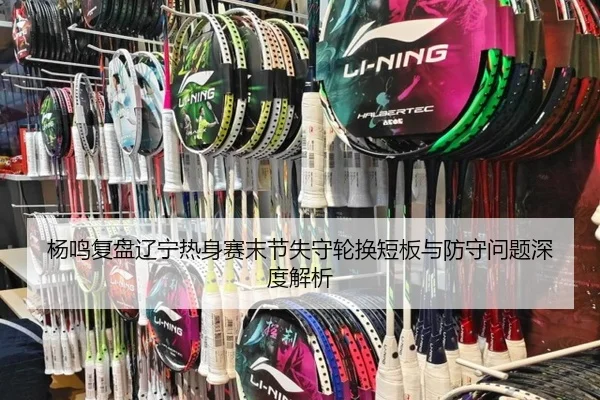 杨鸣复盘辽宁热身赛末节失守轮换短板与防守问题深度解析
